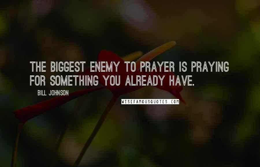 Bill Johnson Quotes: The biggest enemy to prayer is praying for something you already have.