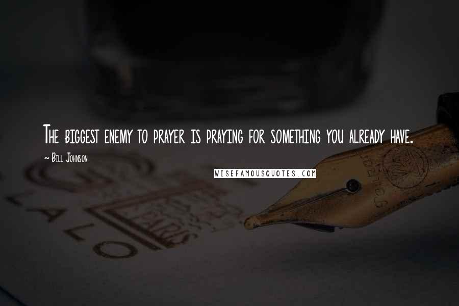 Bill Johnson Quotes: The biggest enemy to prayer is praying for something you already have.