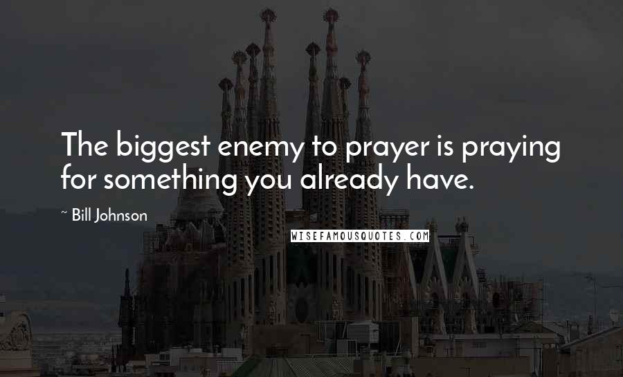 Bill Johnson Quotes: The biggest enemy to prayer is praying for something you already have.