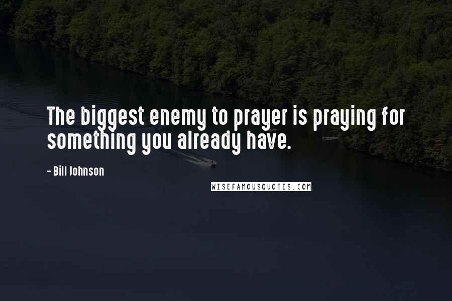 Bill Johnson Quotes: The biggest enemy to prayer is praying for something you already have.