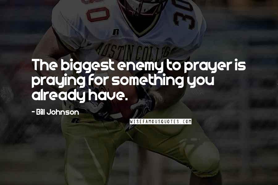 Bill Johnson Quotes: The biggest enemy to prayer is praying for something you already have.