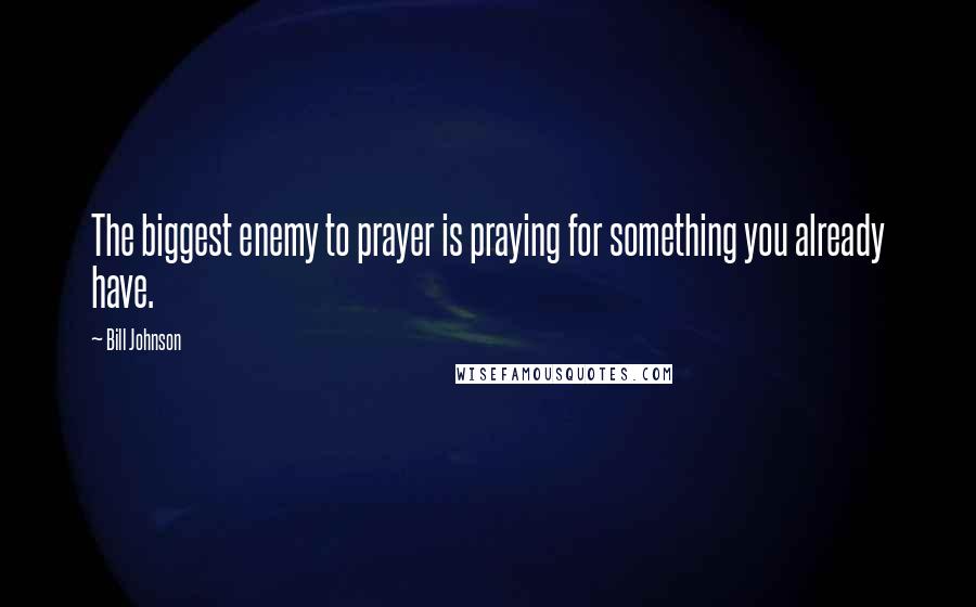 Bill Johnson Quotes: The biggest enemy to prayer is praying for something you already have.