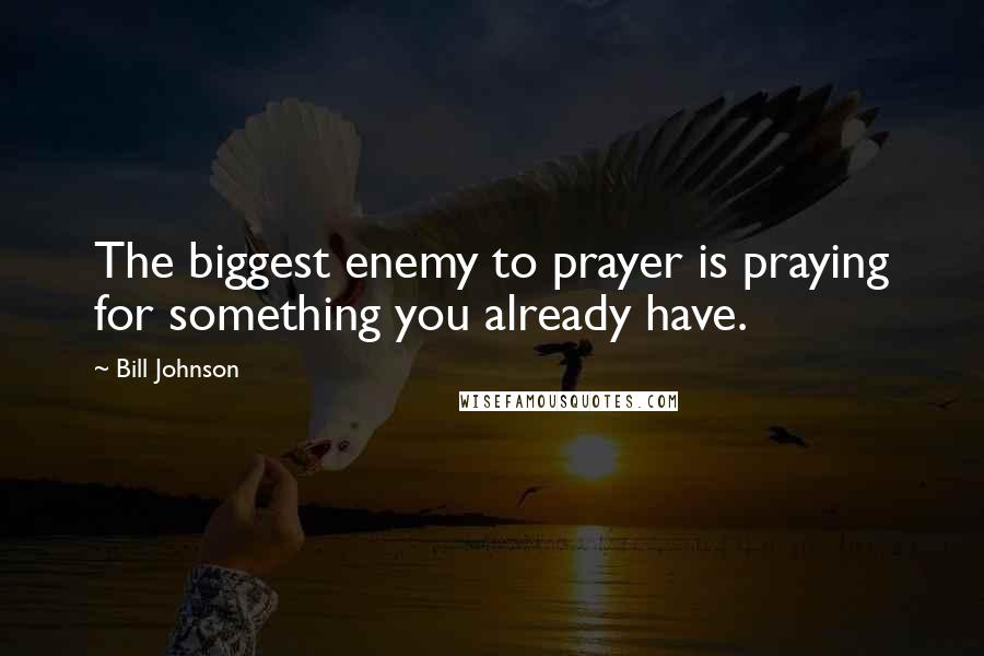 Bill Johnson Quotes: The biggest enemy to prayer is praying for something you already have.