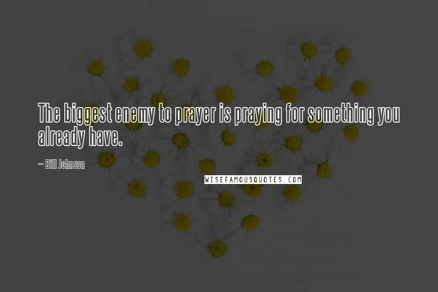 Bill Johnson Quotes: The biggest enemy to prayer is praying for something you already have.