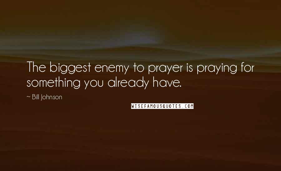 Bill Johnson Quotes: The biggest enemy to prayer is praying for something you already have.