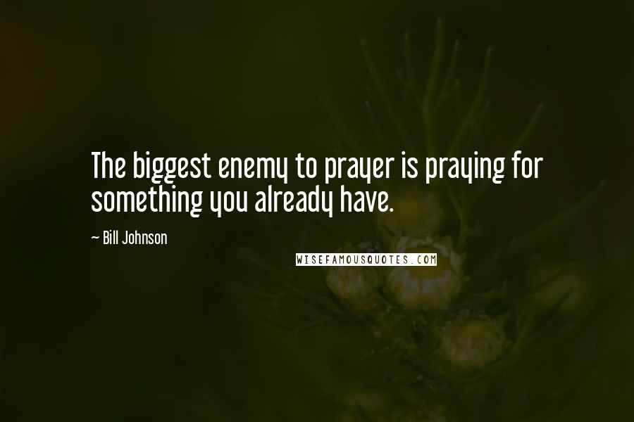 Bill Johnson Quotes: The biggest enemy to prayer is praying for something you already have.