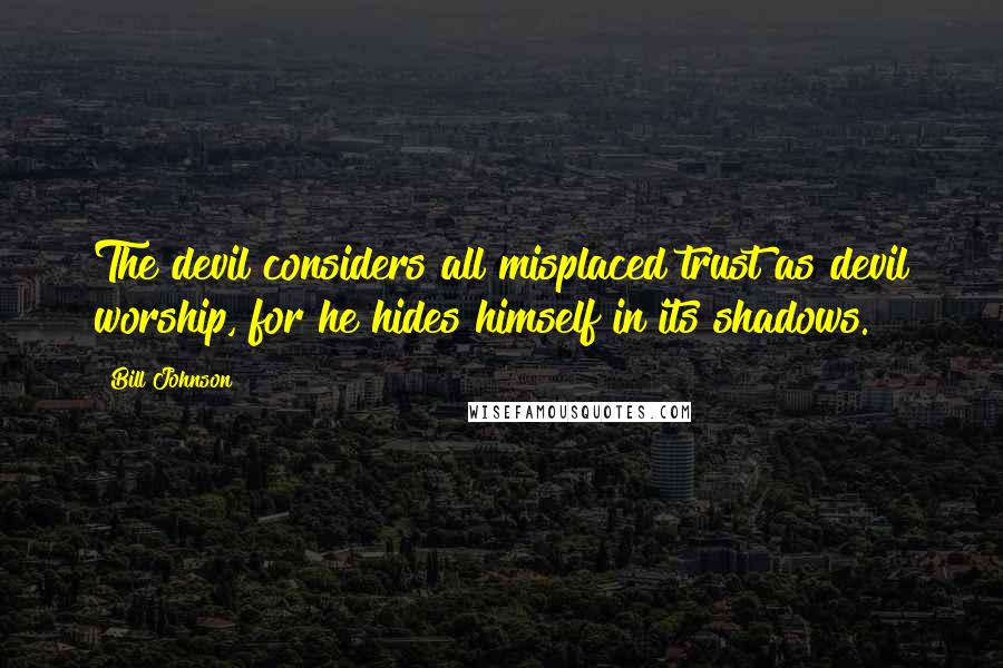 Bill Johnson Quotes: The devil considers all misplaced trust as devil worship, for he hides himself in its shadows.