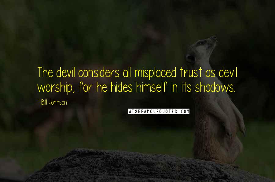 Bill Johnson Quotes: The devil considers all misplaced trust as devil worship, for he hides himself in its shadows.