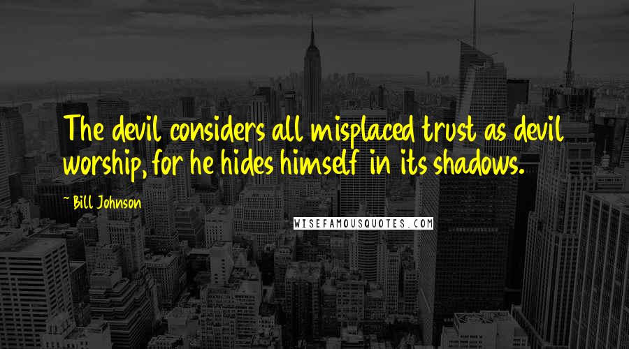 Bill Johnson Quotes: The devil considers all misplaced trust as devil worship, for he hides himself in its shadows.