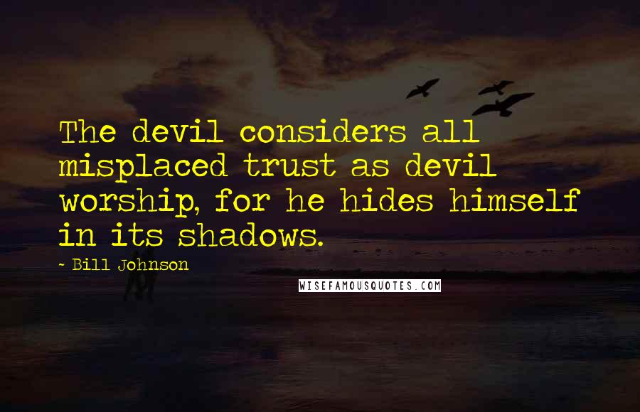 Bill Johnson Quotes: The devil considers all misplaced trust as devil worship, for he hides himself in its shadows.