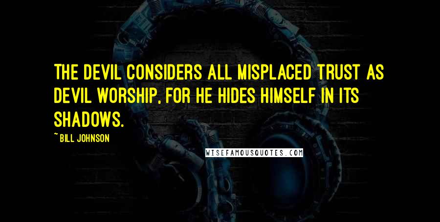 Bill Johnson Quotes: The devil considers all misplaced trust as devil worship, for he hides himself in its shadows.