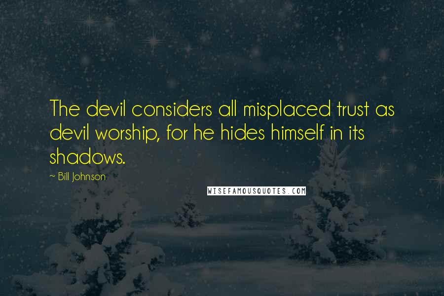 Bill Johnson Quotes: The devil considers all misplaced trust as devil worship, for he hides himself in its shadows.