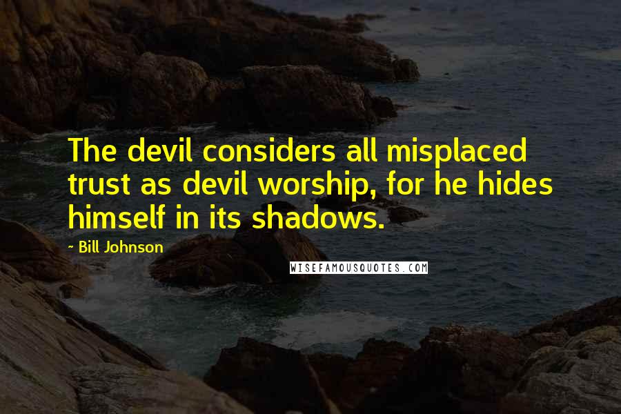 Bill Johnson Quotes: The devil considers all misplaced trust as devil worship, for he hides himself in its shadows.