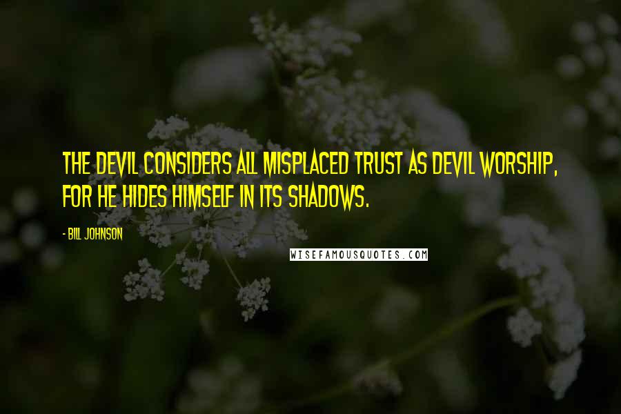 Bill Johnson Quotes: The devil considers all misplaced trust as devil worship, for he hides himself in its shadows.