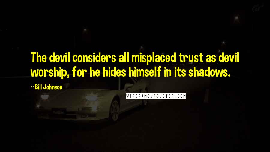 Bill Johnson Quotes: The devil considers all misplaced trust as devil worship, for he hides himself in its shadows.