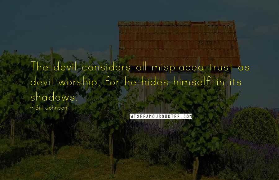 Bill Johnson Quotes: The devil considers all misplaced trust as devil worship, for he hides himself in its shadows.