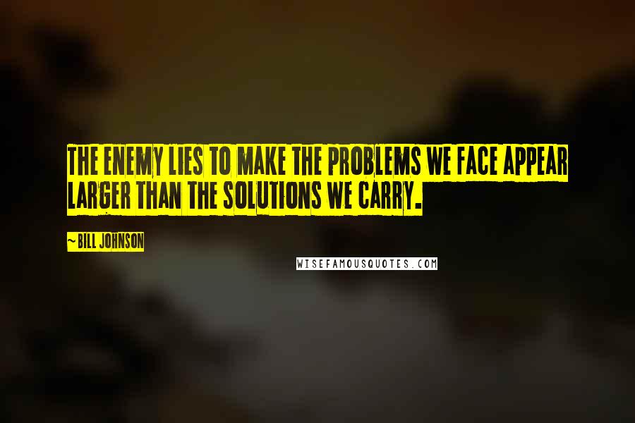 Bill Johnson Quotes: The enemy lies to make the problems we face appear larger than the solutions we carry.