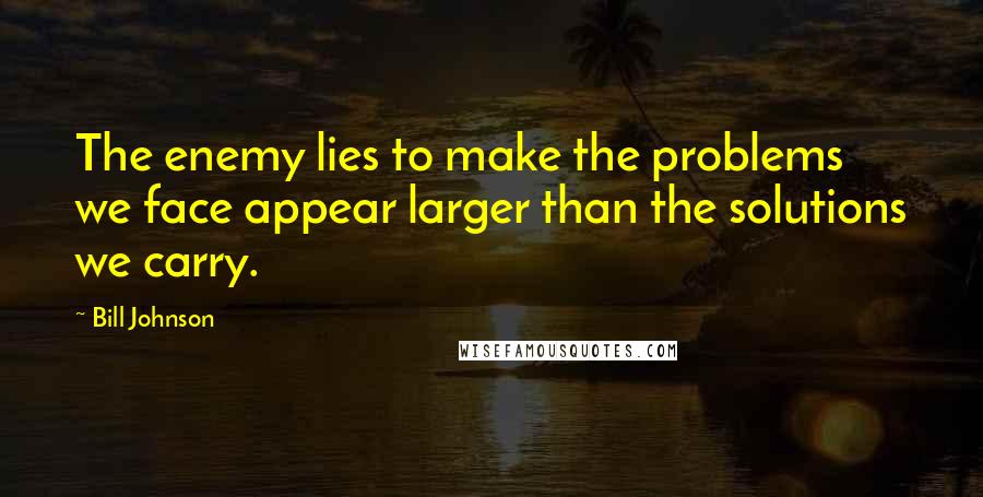 Bill Johnson Quotes: The enemy lies to make the problems we face appear larger than the solutions we carry.