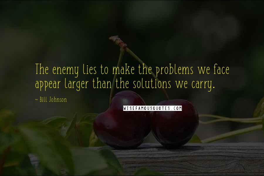 Bill Johnson Quotes: The enemy lies to make the problems we face appear larger than the solutions we carry.