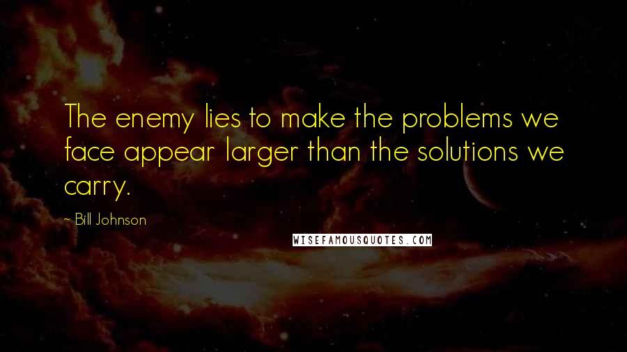 Bill Johnson Quotes: The enemy lies to make the problems we face appear larger than the solutions we carry.