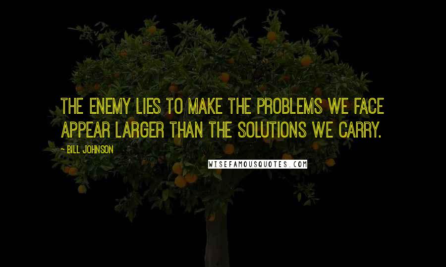 Bill Johnson Quotes: The enemy lies to make the problems we face appear larger than the solutions we carry.
