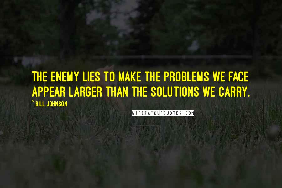 Bill Johnson Quotes: The enemy lies to make the problems we face appear larger than the solutions we carry.