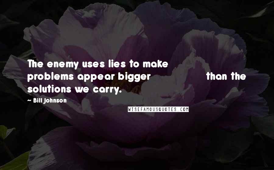 Bill Johnson Quotes: The enemy uses lies to make                problems appear bigger                  than the solutions we carry.