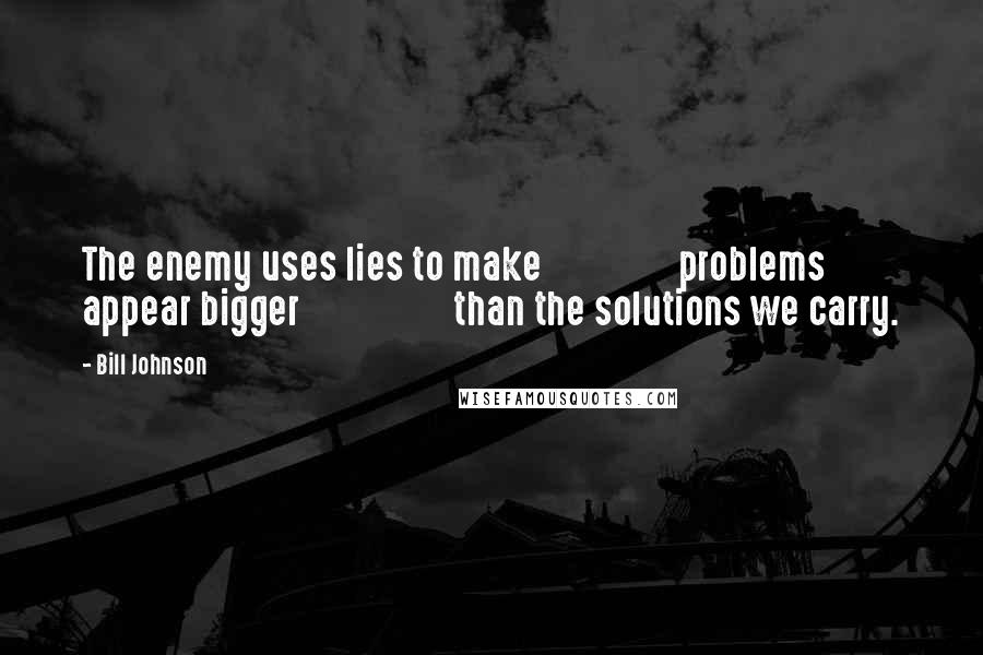 Bill Johnson Quotes: The enemy uses lies to make                problems appear bigger                  than the solutions we carry.