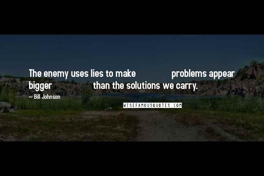 Bill Johnson Quotes: The enemy uses lies to make                problems appear bigger                  than the solutions we carry.