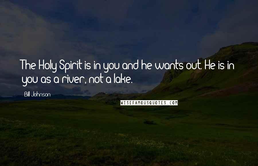 Bill Johnson Quotes: The Holy Spirit is in you and he wants out. He is in you as a river, not a lake.