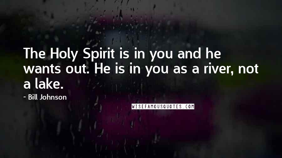 Bill Johnson Quotes: The Holy Spirit is in you and he wants out. He is in you as a river, not a lake.