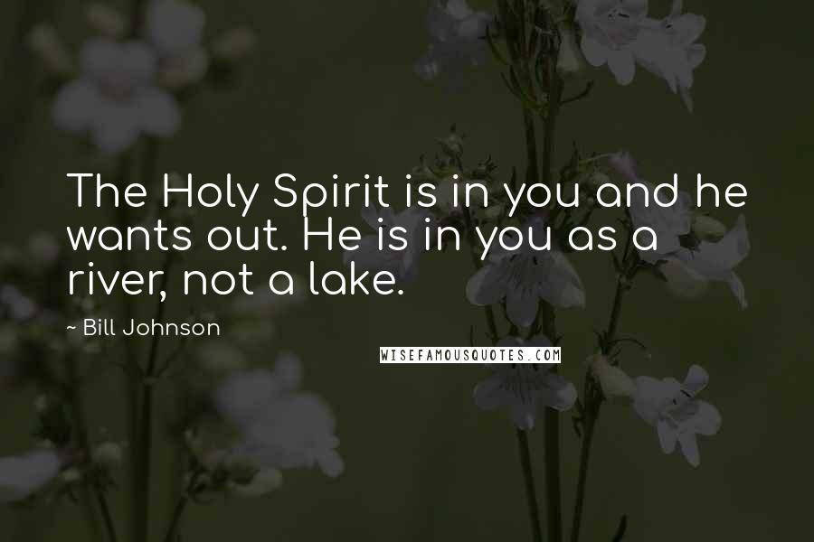 Bill Johnson Quotes: The Holy Spirit is in you and he wants out. He is in you as a river, not a lake.