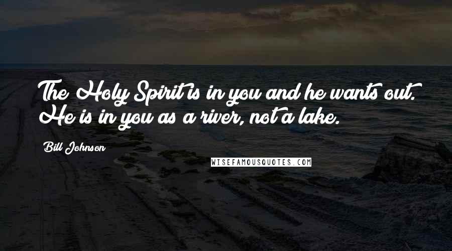 Bill Johnson Quotes: The Holy Spirit is in you and he wants out. He is in you as a river, not a lake.