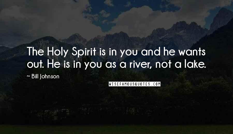 Bill Johnson Quotes: The Holy Spirit is in you and he wants out. He is in you as a river, not a lake.