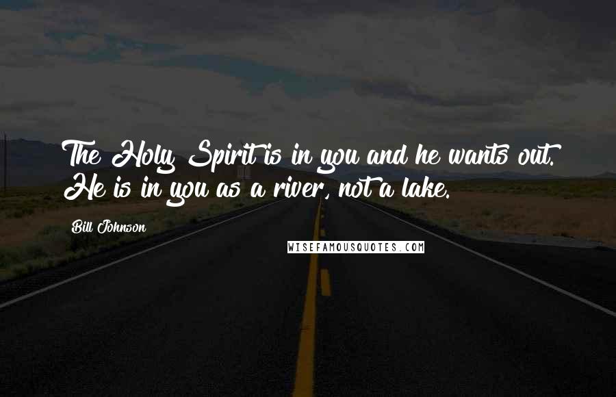 Bill Johnson Quotes: The Holy Spirit is in you and he wants out. He is in you as a river, not a lake.