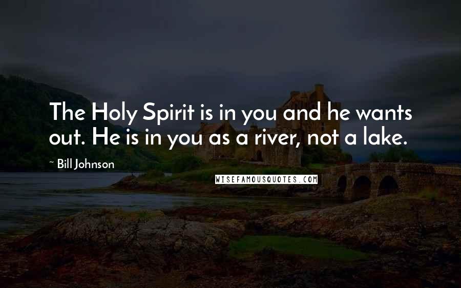 Bill Johnson Quotes: The Holy Spirit is in you and he wants out. He is in you as a river, not a lake.