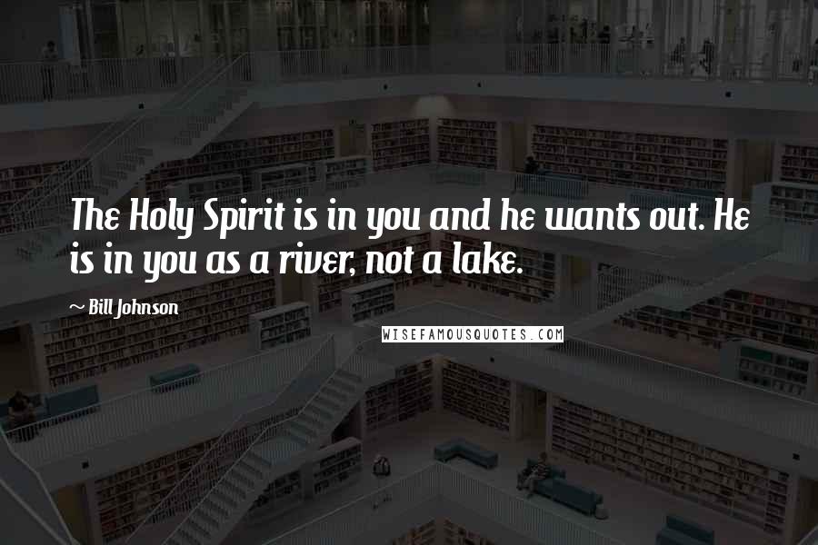 Bill Johnson Quotes: The Holy Spirit is in you and he wants out. He is in you as a river, not a lake.