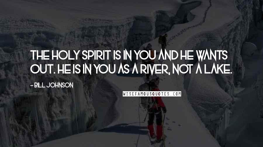 Bill Johnson Quotes: The Holy Spirit is in you and he wants out. He is in you as a river, not a lake.