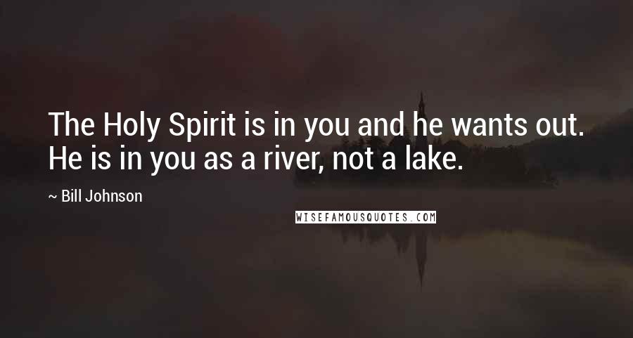 Bill Johnson Quotes: The Holy Spirit is in you and he wants out. He is in you as a river, not a lake.