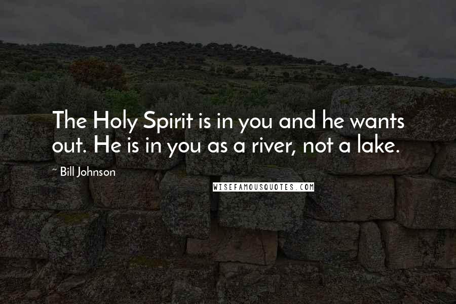 Bill Johnson Quotes: The Holy Spirit is in you and he wants out. He is in you as a river, not a lake.