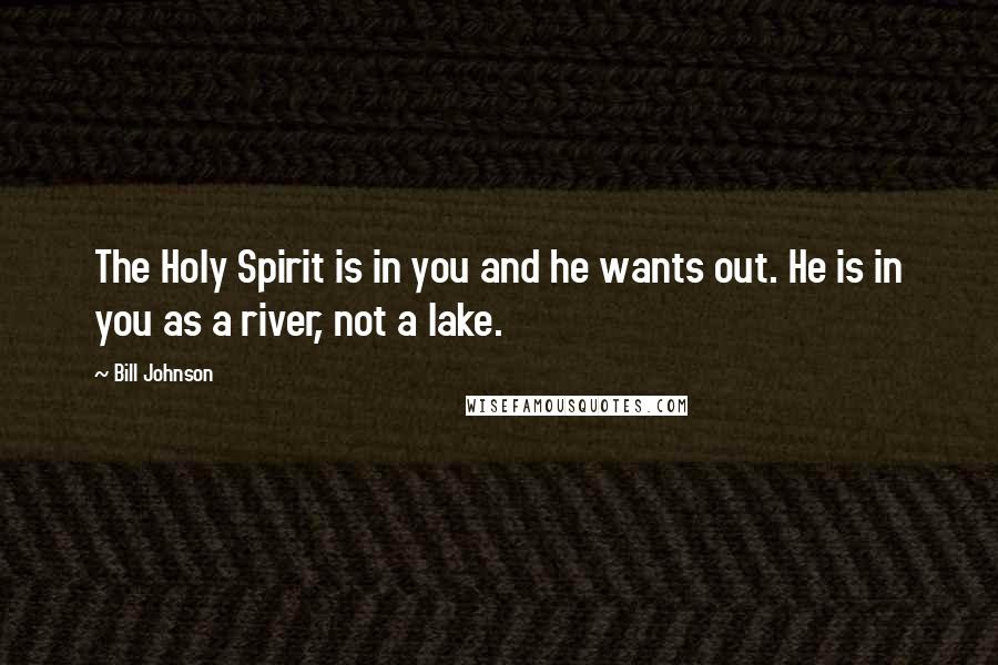 Bill Johnson Quotes: The Holy Spirit is in you and he wants out. He is in you as a river, not a lake.