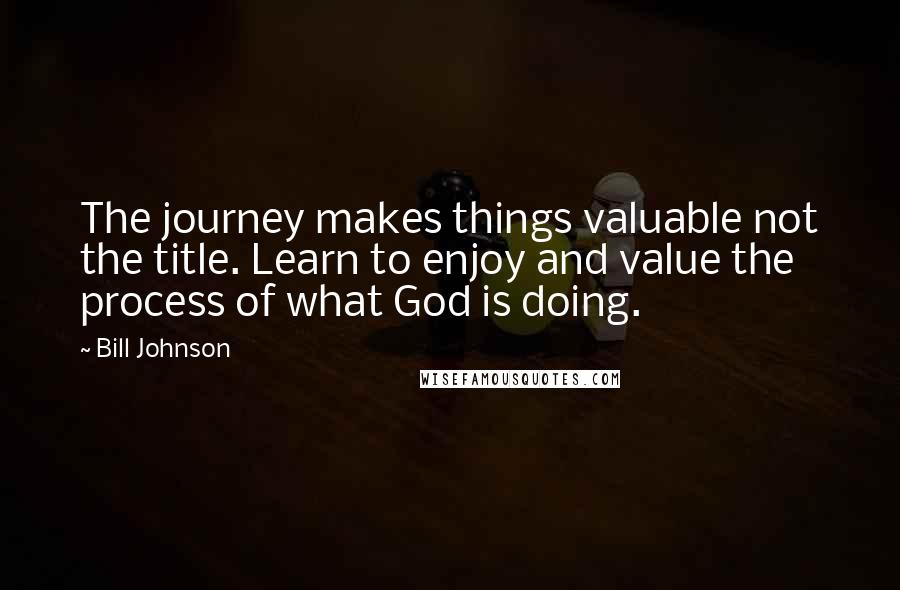 Bill Johnson Quotes: The journey makes things valuable not the title. Learn to enjoy and value the process of what God is doing.