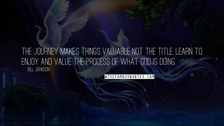 Bill Johnson Quotes: The journey makes things valuable not the title. Learn to enjoy and value the process of what God is doing.