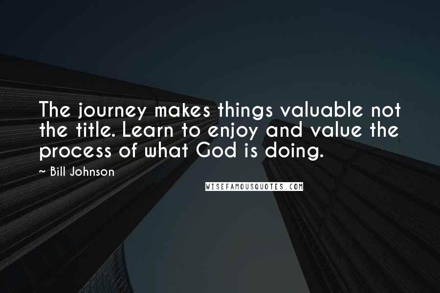 Bill Johnson Quotes: The journey makes things valuable not the title. Learn to enjoy and value the process of what God is doing.