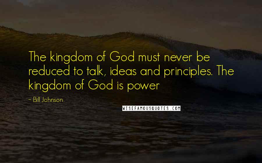 Bill Johnson Quotes: The kingdom of God must never be reduced to talk, ideas and principles. The kingdom of God is power