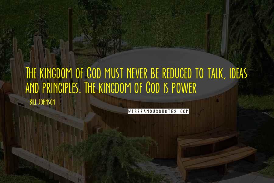 Bill Johnson Quotes: The kingdom of God must never be reduced to talk, ideas and principles. The kingdom of God is power