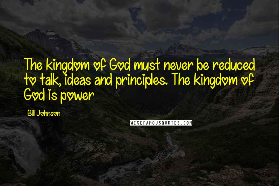 Bill Johnson Quotes: The kingdom of God must never be reduced to talk, ideas and principles. The kingdom of God is power