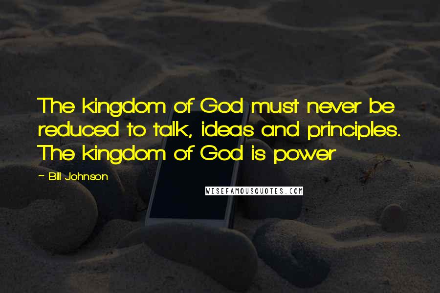 Bill Johnson Quotes: The kingdom of God must never be reduced to talk, ideas and principles. The kingdom of God is power