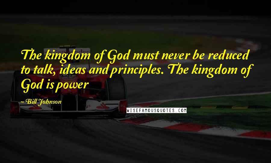 Bill Johnson Quotes: The kingdom of God must never be reduced to talk, ideas and principles. The kingdom of God is power