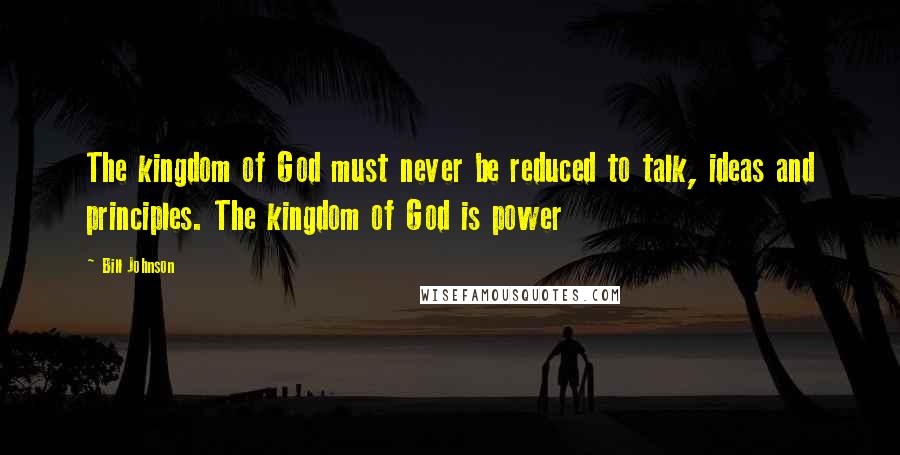 Bill Johnson Quotes: The kingdom of God must never be reduced to talk, ideas and principles. The kingdom of God is power